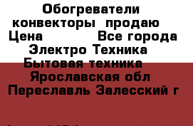 Обогреватели( конвекторы) продаю  › Цена ­ 2 200 - Все города Электро-Техника » Бытовая техника   . Ярославская обл.,Переславль-Залесский г.